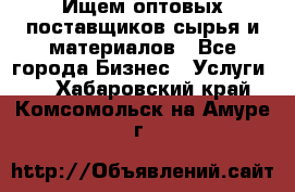 Ищем оптовых поставщиков сырья и материалов - Все города Бизнес » Услуги   . Хабаровский край,Комсомольск-на-Амуре г.